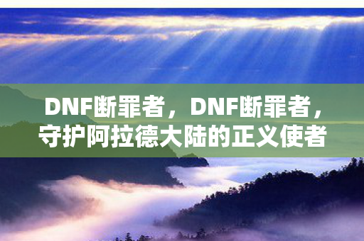 DNF断罪者，DNF断罪者，守护阿拉德大陆的正义使者
