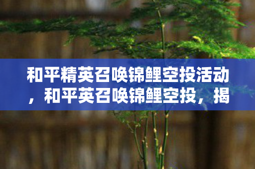和平精英召唤锦鲤空投活动,和平英召唤锦鲤空投,揭秘幸运儿背后的秘密 和平精英召唤锦鲤空投活动,和平英召唤锦鲤空投,揭秘幸运儿背后的秘密