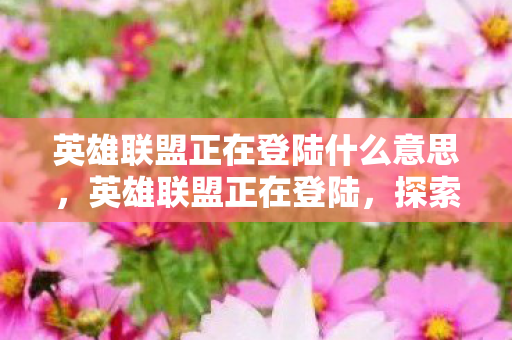 英雄联盟正在登陆什么意思，英雄联盟正在登陆，探索全新游戏体验的无限可能