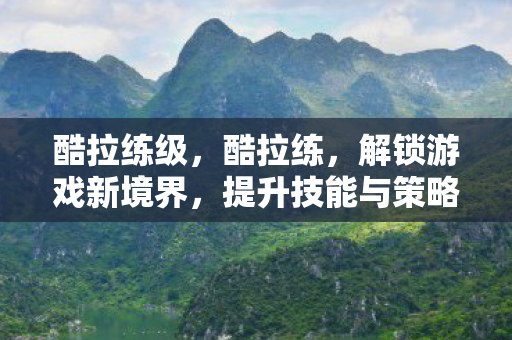 酷拉练级，酷拉练，解锁游戏新境界，提升技能与策略的智慧选择