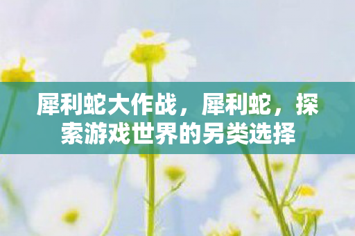 犀利蛇大作战，犀利蛇，探索游戏世界的另类选择