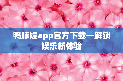 鸭脖娱app官方下载—解锁娱乐新体验