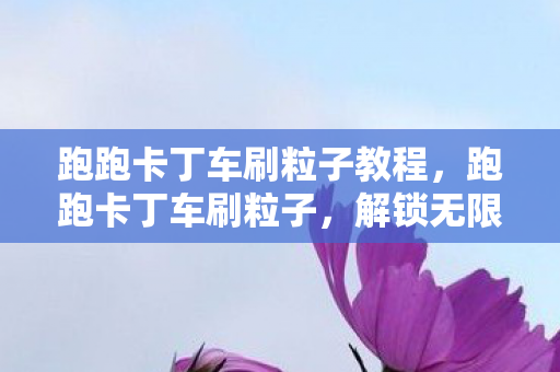 跑跑卡丁车刷粒子教程，跑跑卡丁车刷粒子，解锁无限可能的竞速之旅