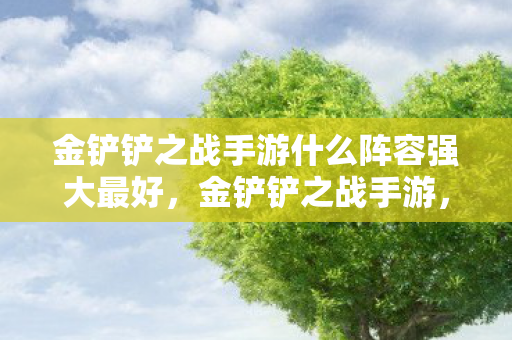 金铲铲之战手游什么阵容强大最好，金铲铲之战手游，揭秘强势阵容，助你称霸战场
