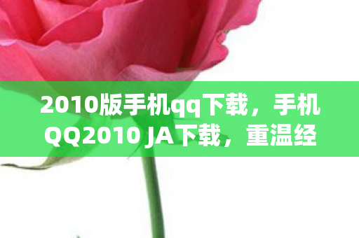2010版手机qq下载，手机QQ2010 JA下载，重温经典，体验复古聊天乐趣