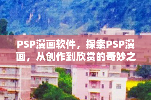 PSP漫画软件，探索PSP漫画，从创作到欣赏的奇妙之旅