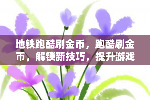 地铁跑酷刷金币,跑酷刷金币,解锁新技巧,提升游戏乐趣 地铁跑酷刷金币,跑酷刷金币,解锁新技巧,提升游戏乐趣