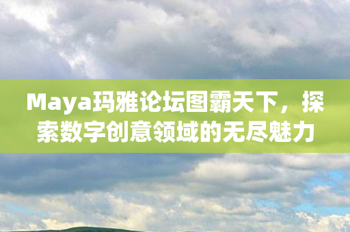 Maya玛雅论坛图霸天下，探索数字创意领域的无尽魅力