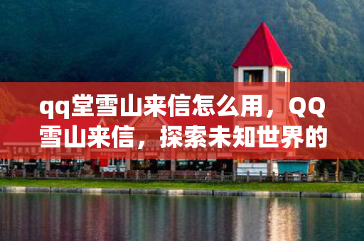 qq堂雪山来信怎么用，QQ雪山来信，探索未知世界的神秘邀请