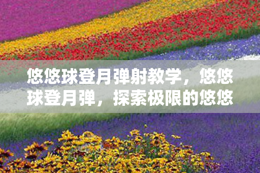 悠悠球登月弹射教学，悠悠球登月弹，探索极限的悠悠球技巧