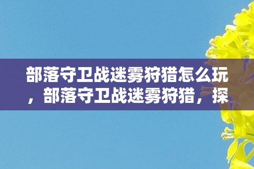 部落守卫战迷雾狩猎怎么玩，部落守卫战迷雾狩猎，探索未知的冒险之旅