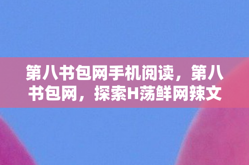 第八书包网手机阅读，第八书包网，探索H荡鲜网辣文的奇妙世界