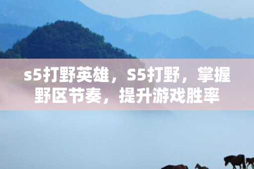 s5打野英雄，S5打野，掌握野区节奏，提升游戏胜率
