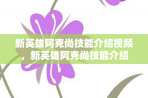 新英雄阿克尚技能介绍视频，新英雄阿克尚技能介绍