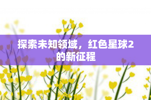 探索未知领域，红色星球2的新征程