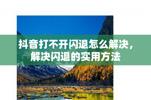 抖音打不开闪退怎么解决，解决闪退的实用方法
