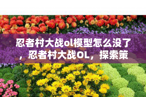 忍者村大战ol模型怎么没了，忍者村大战OL，探索策略与战斗的深度结合