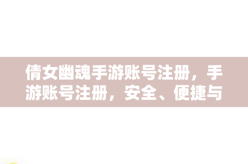 倩女幽魂手游账号注册，手游账号注册，安全、便捷与隐私保护的重要性