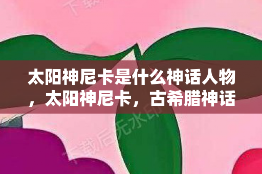 太阳神尼卡是什么神话人物，太阳神尼卡，古希腊神话中的光辉象征
