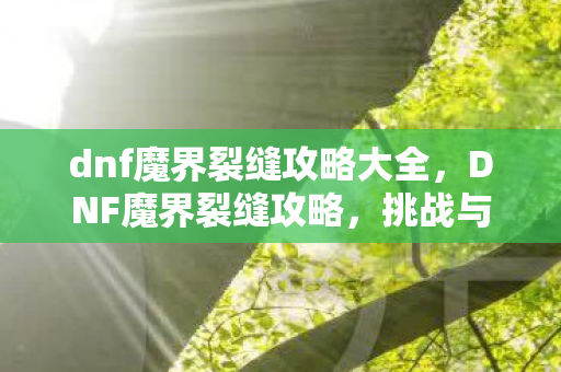 dnf魔界裂缝攻略大全，DNF魔界裂缝攻略，挑战与征服的终极指南