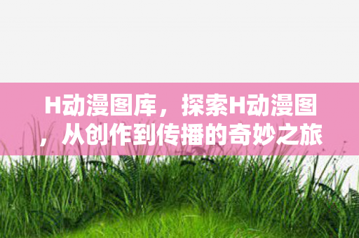 H动漫图库，探索H动漫图，从创作到传播的奇妙之旅