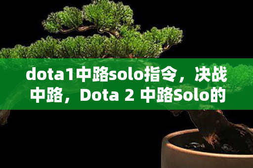 dota1中路solo指令，决战中路，Dota 2 中路Solo的奥秘与技巧