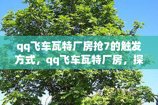 qq飞车瓦特厂房抢7的触发方式,qq飞车瓦特厂房,探索飞车世界的奇妙之旅 qq飞车瓦特厂房抢7的触发方式,qq飞车瓦特厂房,探索飞车世界的奇妙之旅