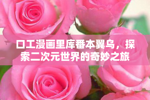 口工漫画里库番本翼乌，探索二次元世界的奇妙之旅