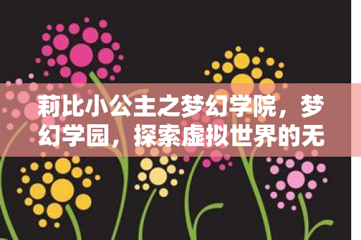 莉比小公主之梦幻学院，梦幻学园，探索虚拟世界的无限可能