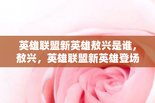 英雄联盟新英雄敖兴是谁，敖兴，英雄联盟新英雄登场，重塑游戏格局