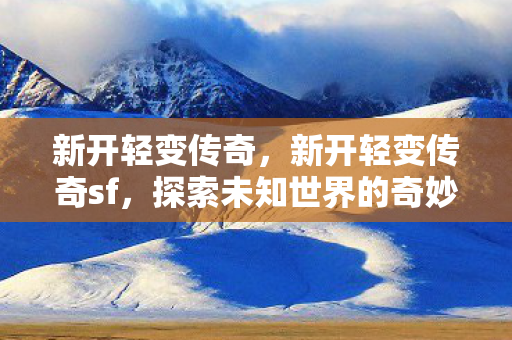 新开轻变传奇，新开轻变传奇sf，探索未知世界的奇妙之旅