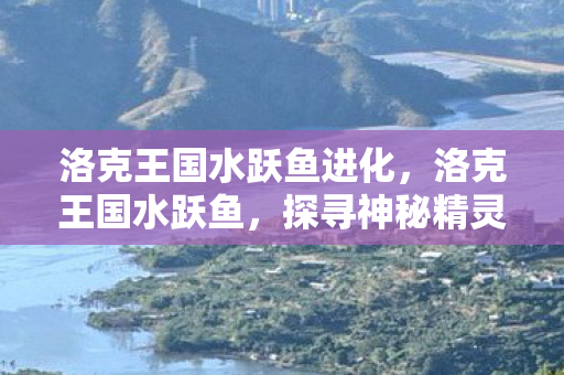 洛克王国水跃鱼进化，洛克王国水跃鱼，探寻神秘精灵的奇幻之旅