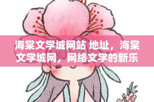 海棠文学城网站 地址，海棠文学城网，网络文学的新乐园