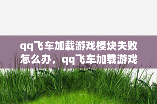 qq飞车加载游戏模块失败怎么办，qq飞车加载游戏模块失败，深度解析与解决方案