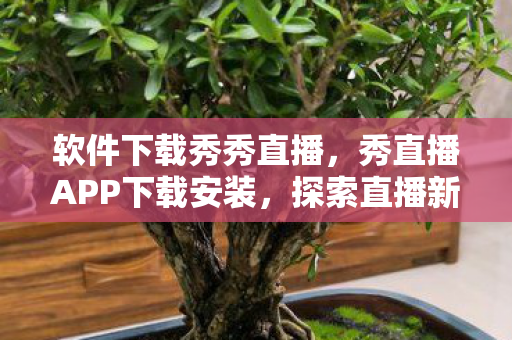 软件下载秀秀直播,秀直播APP下载安装,探索直播新体验,开启娱乐新篇章 软件下载秀秀直播,秀直播APP下载安装,探索直播新体验,开启娱乐新篇章