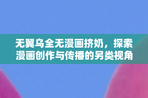 无翼乌全无漫画挤奶，探索漫画创作与传播的另类视角