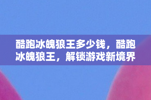 酷跑冰魄狼王多少钱，酷跑冰魄狼王，解锁游戏新境界的极速体验