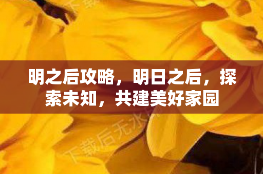 明之后攻略，明日之后，探索未知，共建美好家园