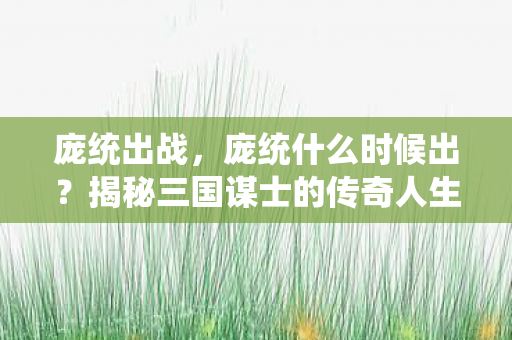 庞统出战，庞统什么时候出？揭秘三国谋士的传奇人生