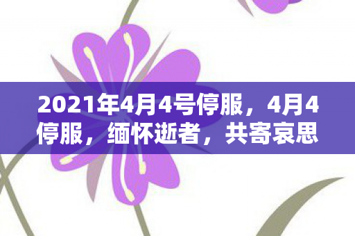2021年4月4号停服，4月4停服，缅怀逝者，共寄哀思