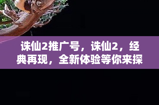 诛仙2推广号，诛仙2，经典再现，全新体验等你来探索