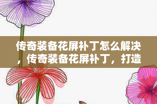 传奇装备花屏补丁怎么解决,传奇装备花屏补丁,打造个性化游戏体验 传奇装备花屏补丁怎么解决,传奇装备花屏补丁,打造个性化游戏体验