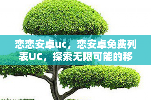 恋恋安卓uc，恋安卓免费列表UC，探索无限可能的移动娱乐新体验