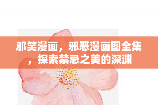 邪笑漫画，邪恶漫画图全集，探索禁忌之美的深渊