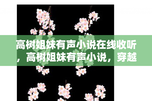 高树姐妹有声小说在线收听,高树姐妹有声小说,穿越时空的情感纽带 高树姐妹有声小说在线收听,高树姐妹有声小说,穿越时空的情感纽带