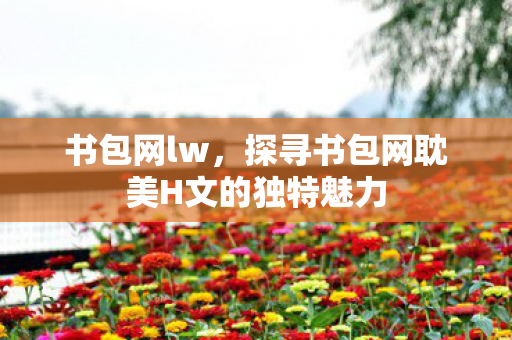 书包网lw,探寻书包网耽美H文的独特魅力 书包网lw,探寻书包网耽美H文的独特魅力