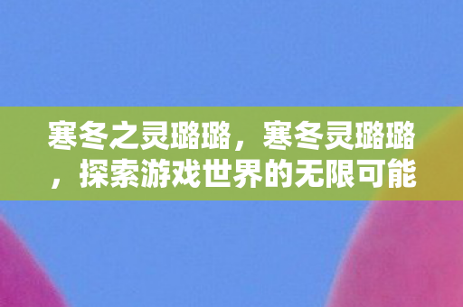 寒冬之灵璐璐，寒冬灵璐璐，探索游戏世界的无限可能