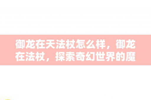 御龙在天法杖怎么样，御龙在法杖，探索奇幻世界的魔法之旅
