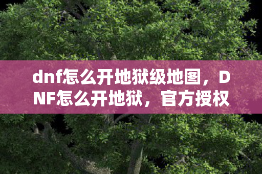 dnf怎么开地狱级地图，DNF怎么开地狱，官方授权与合法途径解析