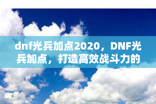 dnf光兵加点2020,DNF光兵加点,打造高效战斗力的关键 dnf光兵加点2020,DNF光兵加点,打造高效战斗力的关键